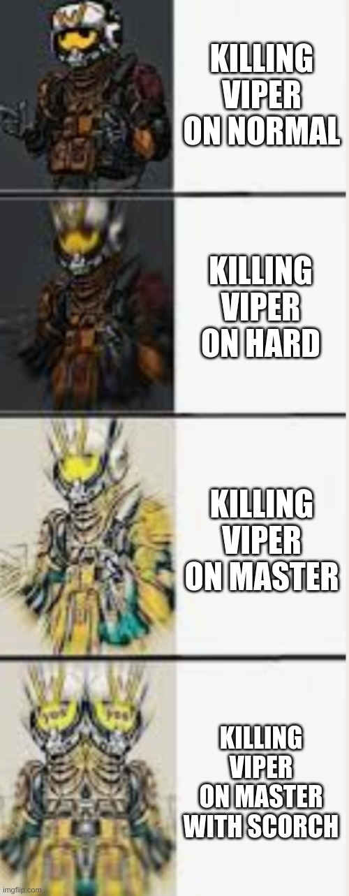 beating viper in titanfall | KILLING VIPER ON NORMAL; KILLING VIPER ON HARD; KILLING VIPER ON MASTER; KILLING VIPER ON MASTER WITH SCORCH | image tagged in viper | made w/ Imgflip meme maker