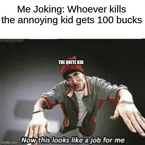 I was just joking | Me Joking: Whoever kills the annoying kid gets 100 bucks; THE QUITE KID | image tagged in now this looks like a job for me | made w/ Imgflip meme maker