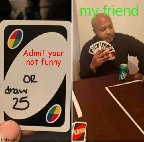 UNO Draw 25 Cards | my friend; Admit your not funny | image tagged in memes,uno draw 25 cards | made w/ Imgflip meme maker