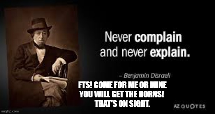 Never Complain Never Explain | FTS! COME FOR ME OR MINE
YOU WILL GET THE HORNS! 
THAT'S ON SIGHT. | image tagged in benjamin disreali,meghan markle,royal family,king charles,prince harry | made w/ Imgflip meme maker