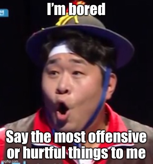 Rant at me or whatever go bonkers | I’m bored; Say the most offensive or hurtful things to me | image tagged in seyoon | made w/ Imgflip meme maker