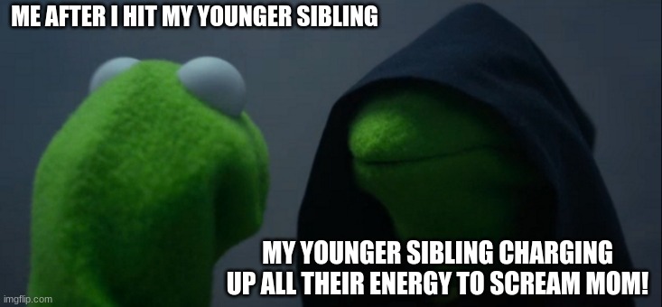Evil Kermit Meme | ME AFTER I HIT MY YOUNGER SIBLING; MY YOUNGER SIBLING CHARGING UP ALL THEIR ENERGY TO SCREAM MOM! | image tagged in memes,evil kermit | made w/ Imgflip meme maker