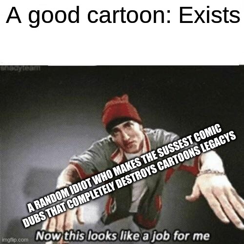 WHY DO PEOPLE DO THIS?????? | A good cartoon: Exists; A RANDOM IDIOT WHO MAKES THE SUSSEST COMIC DUBS THAT COMPLETELY DESTROYS CARTOONS LEGACYS | image tagged in now this looks like a job for me | made w/ Imgflip meme maker