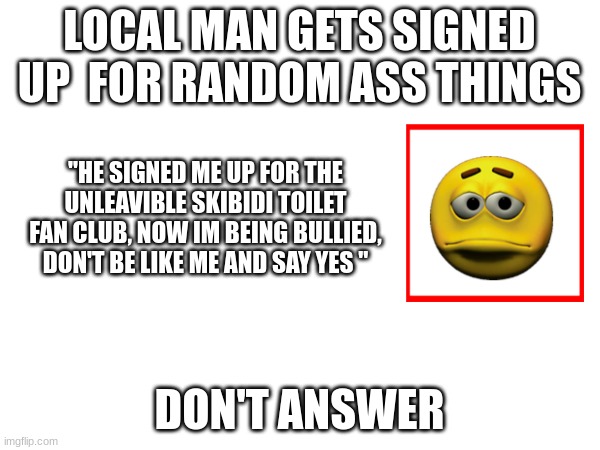 LOCAL MAN GETS SIGNED UP  FOR RANDOM ASS THINGS DON'T ANSWER "HE SIGNED ME UP FOR THE UNLEAVIBLE SKIBIDI TOILET FAN CLUB, AND NOW I'M BEING  | made w/ Imgflip meme maker