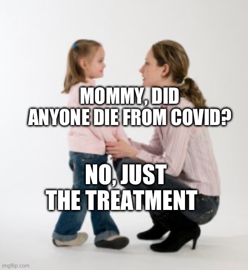 parenting raising children girl asking mommy why discipline Demo | MOMMY, DID ANYONE DIE FROM COVID? NO, JUST THE TREATMENT | image tagged in parenting raising children girl asking mommy why discipline demo | made w/ Imgflip meme maker