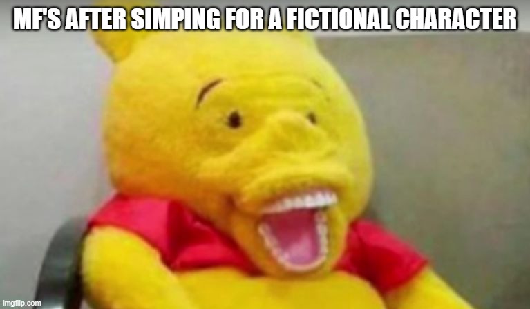 Winnie The Pooh Whaaat | MF'S AFTER SIMPING FOR A FICTIONAL CHARACTER | image tagged in winnie the pooh whaaat | made w/ Imgflip meme maker