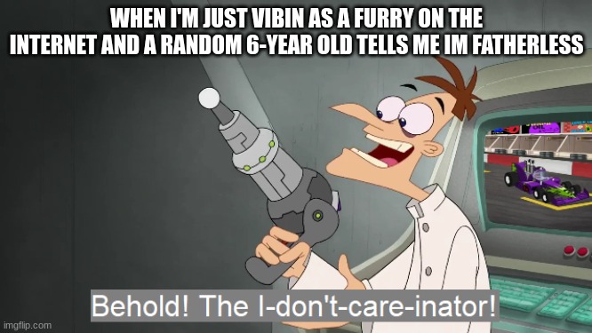 the i don't care inator | WHEN I'M JUST VIBIN AS A FURRY ON THE INTERNET AND A RANDOM 6-YEAR OLD TELLS ME IM FATHERLESS | image tagged in the i don't care inator | made w/ Imgflip meme maker