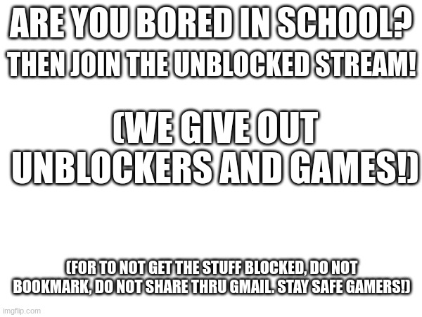 (Pls join it is highly recomended.) | THEN JOIN THE UNBLOCKED STREAM! ARE YOU BORED IN SCHOOL? (WE GIVE OUT UNBLOCKERS AND GAMES!); (FOR TO NOT GET THE STUFF BLOCKED, DO NOT BOOKMARK, DO NOT SHARE THRU GMAIL. STAY SAFE GAMERS!) | made w/ Imgflip meme maker