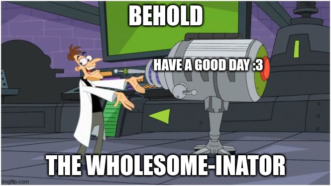 hope you have gud dae | BEHOLD; HAVE A GOOD DAY :3; THE WHOLESOME-INATOR | image tagged in behold dr doofenshmirtz,wholesome,good,wait a second this is wholesome content | made w/ Imgflip meme maker