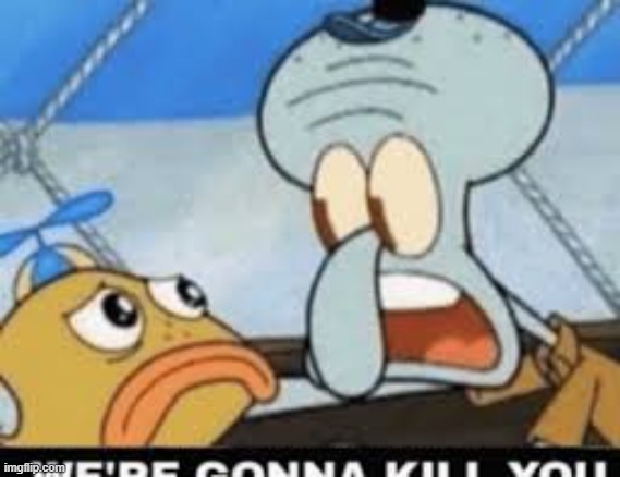 Were gonna kill you | image tagged in were gonna kill you | made w/ Imgflip meme maker