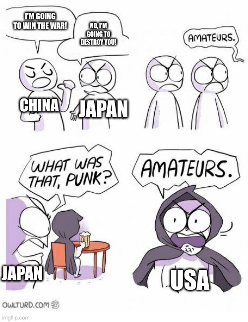 Amateurs | I'M GOING TO WIN THE WAR! NO, I'M GOING TO DESTROY YOU! CHINA JAPAN USA JAPAN | image tagged in amateurs | made w/ Imgflip meme maker