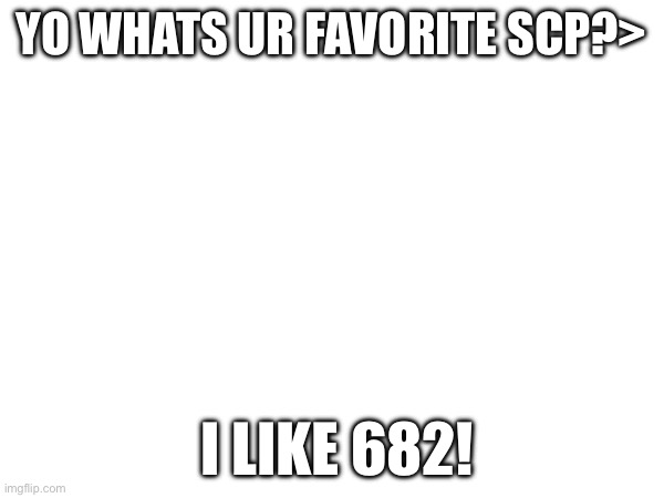 SCP | YO WHATS UR FAVORITE SCP?>; I LIKE 682! | image tagged in lmao | made w/ Imgflip meme maker