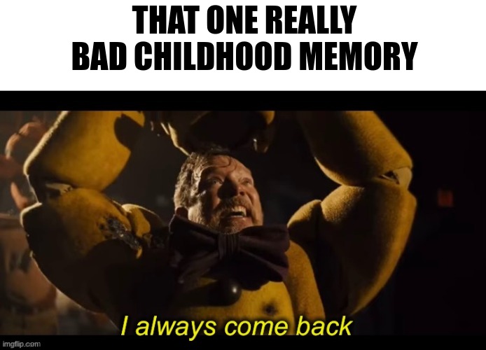 insert funny name here | THAT ONE REALLY BAD CHILDHOOD MEMORY | image tagged in i always come back,memes,funny | made w/ Imgflip meme maker
