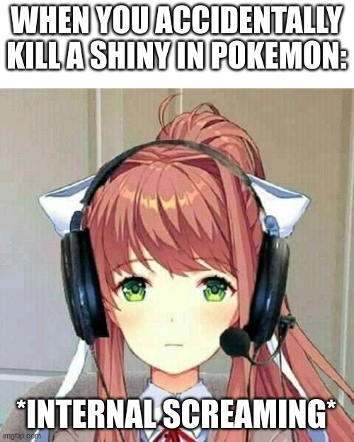 monika gaming | WHEN YOU ACCIDENTALLY KILL A SHINY IN POKEMON:; *INTERNAL SCREAMING* | image tagged in monika gaming | made w/ Imgflip meme maker