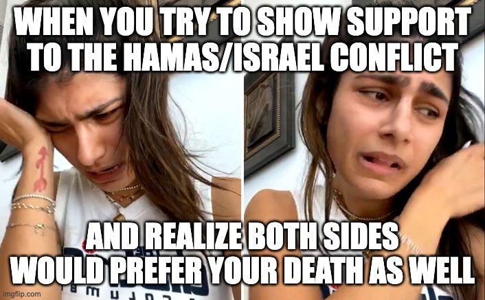 Poor poor Mia - rohb/rupe | WHEN YOU TRY TO SHOW SUPPORT TO THE HAMAS/ISRAEL CONFLICT; AND REALIZE BOTH SIDES WOULD PREFER YOUR DEATH AS WELL | made w/ Imgflip meme maker