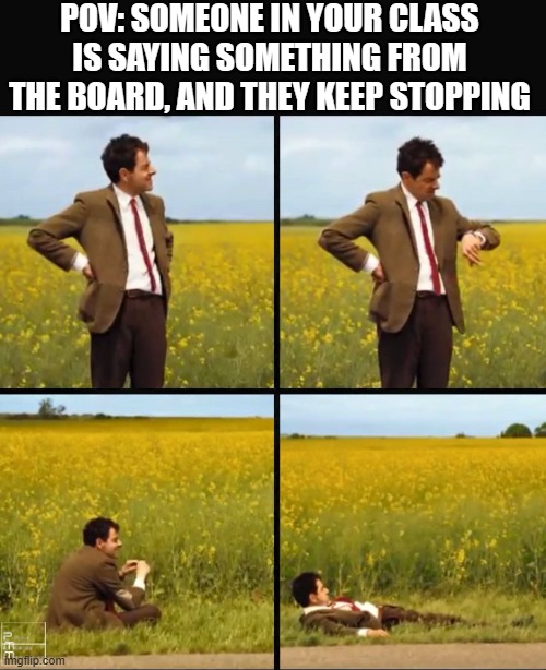 This happens every time. | POV: SOMEONE IN YOUR CLASS IS SAYING SOMETHING FROM THE BOARD, AND THEY KEEP STOPPING | image tagged in mr bean waiting,mr bean,relatable | made w/ Imgflip meme maker
