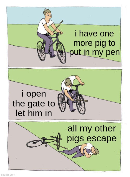 another random minecraft meme | i have one more pig to put in my pen; i open the gate to let him in; all my other pigs escape | image tagged in memes,bike fall | made w/ Imgflip meme maker
