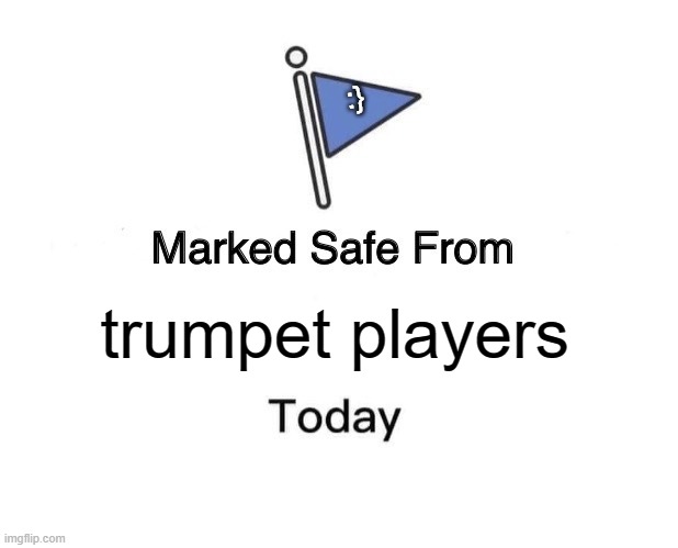 This just saved your life | :}; trumpet players | image tagged in memes,marked safe from,trumpet,player,band,marchingband | made w/ Imgflip meme maker