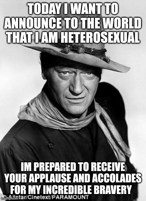 John Wayne cowboy | TODAY I WANT TO ANNOUNCE TO THE WORLD THAT I AM HETEROSEXUAL; IM PREPARED TO RECEIVE YOUR APPLAUSE AND ACCOLADES FOR MY INCREDIBLE BRAVERY | image tagged in john wayne cowboy | made w/ Imgflip meme maker