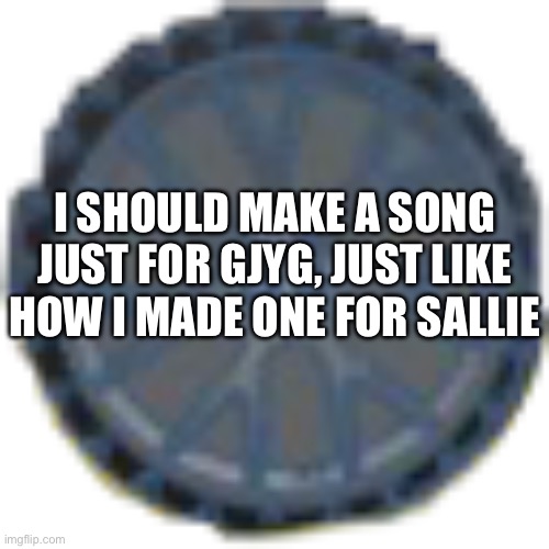 Imma sing my heart out and maybe… just maybe do a metal scream | I SHOULD MAKE A SONG JUST FOR GJYG, JUST LIKE HOW I MADE ONE FOR SALLIE | made w/ Imgflip meme maker