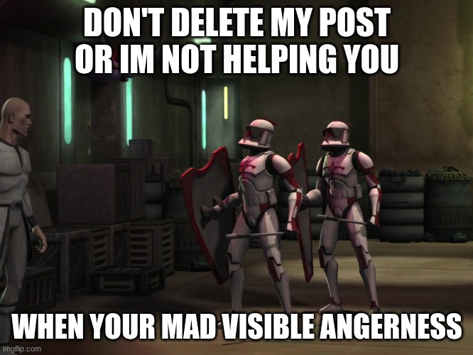 DON'T DELETE MY POST OR IM NOT HELPING YOU; WHEN YOUR MAD VISIBLE ANGERNESS | made w/ Imgflip meme maker