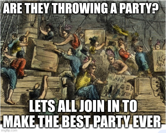 the boston tea party | ARE THEY THROWING A PARTY? LETS ALL JOIN IN TO MAKE THE BEST PARTY EVER | made w/ Imgflip meme maker