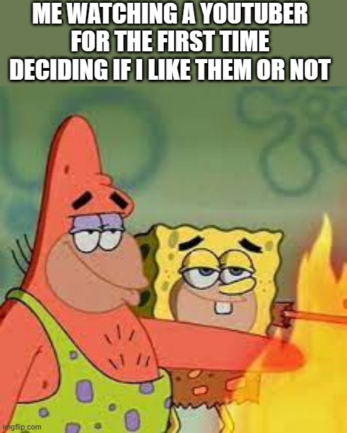 :) | ME WATCHING A YOUTUBER FOR THE FIRST TIME DECIDING IF I LIKE THEM OR NOT | image tagged in spongegar and patar touch fire | made w/ Imgflip meme maker