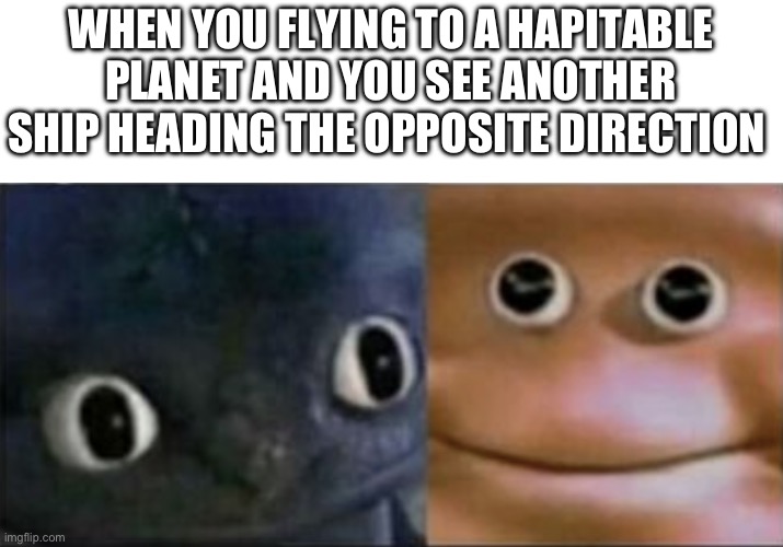 2050 be like | WHEN YOU FLYING TO A HAPITABLE PLANET AND YOU SEE ANOTHER SHIP HEADING THE OPPOSITE DIRECTION | image tagged in blank stare dragon | made w/ Imgflip meme maker