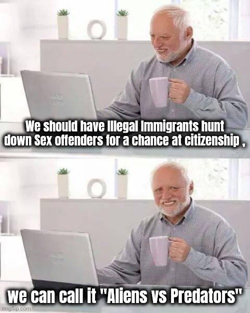 Two Birds , One Stone | We should have Illegal Immigrants hunt down Sex offenders for a chance at citizenship , we can call it "Aliens vs Predators" | image tagged in memes,hide the pain harold,employment,work for it,modern problems require modern solutions | made w/ Imgflip meme maker