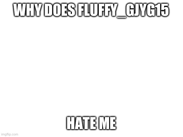 WHY DOES FLUFFY_GJYG15; HATE ME | made w/ Imgflip meme maker
