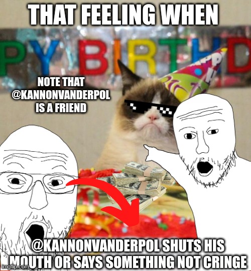 probably never gonna happen lol | THAT FEELING WHEN; NOTE THAT @KANNONVANDERPOL IS A FRIEND; @KANNONVANDERPOL SHUTS HIS MOUTH OR SAYS SOMETHING NOT CRINGE | image tagged in memes,grumpy cat birthday,grumpy cat,funny | made w/ Imgflip meme maker