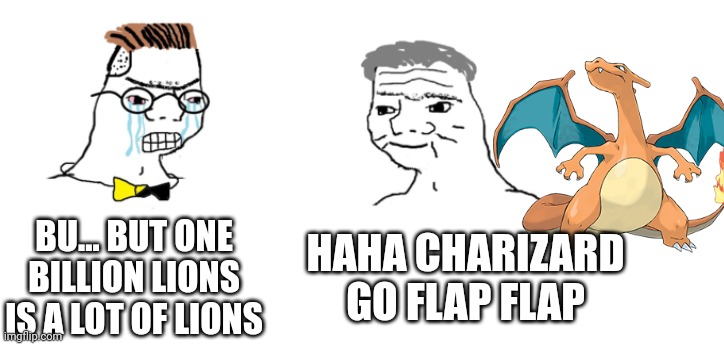 Team Lion in a nutshell | BU... BUT ONE BILLION LIONS IS A LOT OF LIONS; HAHA CHARIZARD GO FLAP FLAP | image tagged in nooo haha go brrr,one billion lions vs one of every pokemon | made w/ Imgflip meme maker