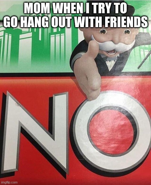 No monopoly | MOM WHEN I TRY TO GO HANG OUT WITH FRIENDS | image tagged in no monopoly | made w/ Imgflip meme maker