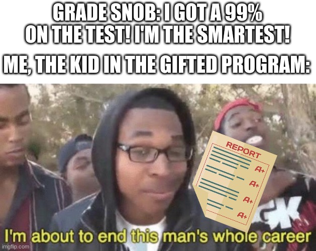 this has happened... | GRADE SNOB: I GOT A 99% ON THE TEST! I'M THE SMARTEST! ME, THE KID IN THE GIFTED PROGRAM: | image tagged in i m about to end this man s whole career,gift,unhelpful high school teacher,snob | made w/ Imgflip meme maker