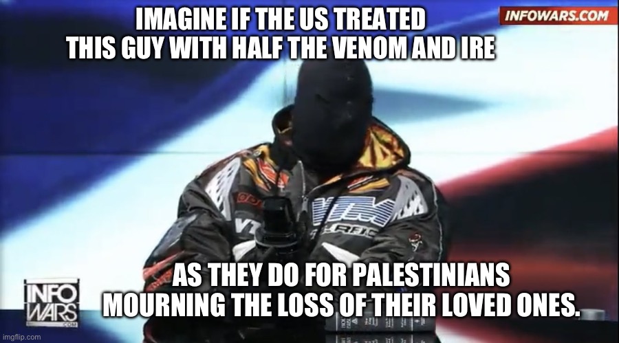 Kanye West | IMAGINE IF THE US TREATED THIS GUY WITH HALF THE VENOM AND IRE; AS THEY DO FOR PALESTINIANS MOURNING THE LOSS OF THEIR LOVED ONES. | image tagged in kanye west,antisemitism,alex jones,israel,palestine,nazi | made w/ Imgflip meme maker