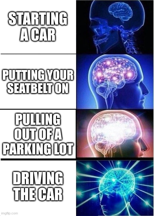 Expanding Brain | STARTING A CAR; PUTTING YOUR SEATBELT ON; PULLING OUT OF A PARKING LOT; DRIVING THE CAR | image tagged in memes,expanding brain | made w/ Imgflip meme maker