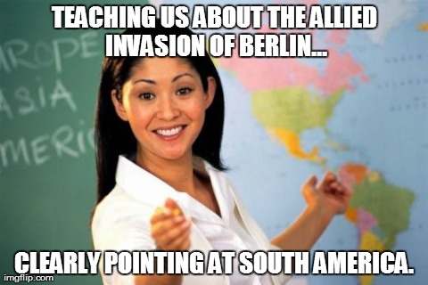Unhelpful High School Teacher Meme | TEACHING US ABOUT THE ALLIED INVASION OF BERLIN... CLEARLY POINTING AT SOUTH AMERICA. | image tagged in memes,unhelpful high school teacher | made w/ Imgflip meme maker