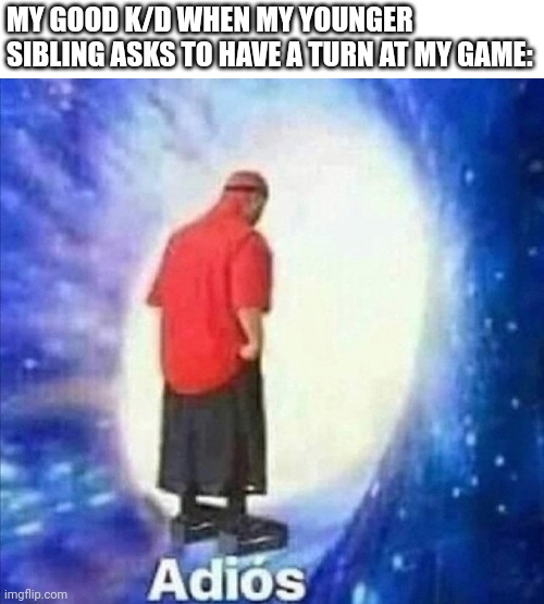 Good bye good k/d | MY GOOD K/D WHEN MY YOUNGER SIBLING ASKS TO HAVE A TURN AT MY GAME: | image tagged in adios,gaming,siblings,kills,death | made w/ Imgflip meme maker