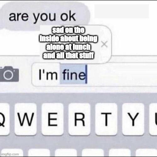 Im fine | sad on the inside about being alone at lunch and all that stuff | image tagged in im fine,memes,everything's fine | made w/ Imgflip meme maker