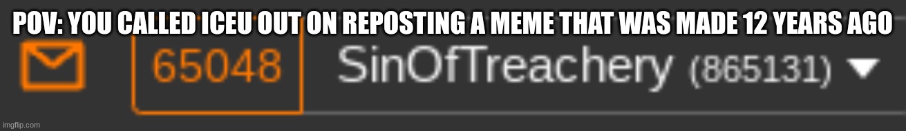Satire, it's a /j | POV: YOU CALLED ICEU OUT ON REPOSTING A MEME THAT WAS MADE 12 YEARS AGO | made w/ Imgflip meme maker