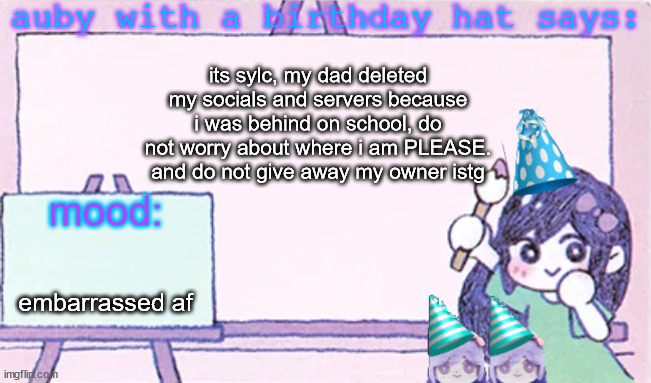 i will deleted this acc too this is just a thing | its sylc, my dad deleted my socials and servers because i was behind on school, do not worry about where i am PLEASE. and do not give away my owner istg; embarrassed af | image tagged in auby with a bday hat | made w/ Imgflip meme maker
