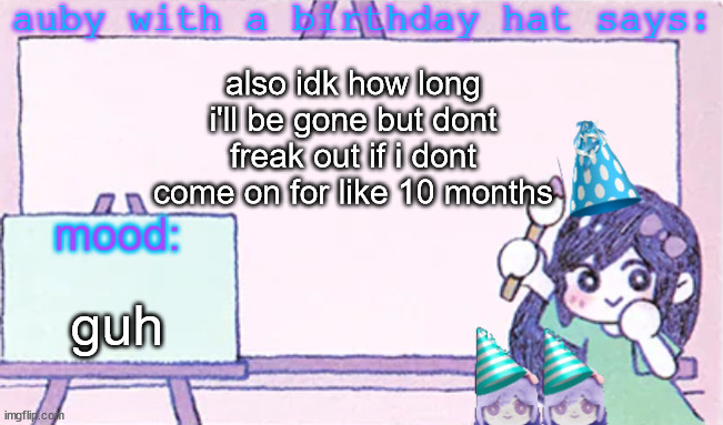 auby with a bday hat | also idk how long i'll be gone but dont freak out if i dont come on for like 10 months; guh | image tagged in auby with a bday hat | made w/ Imgflip meme maker