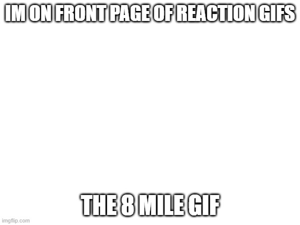 IM ON FRONT PAGE OF REACTION GIFS; THE 8 MILE GIF | image tagged in blank white template | made w/ Imgflip meme maker