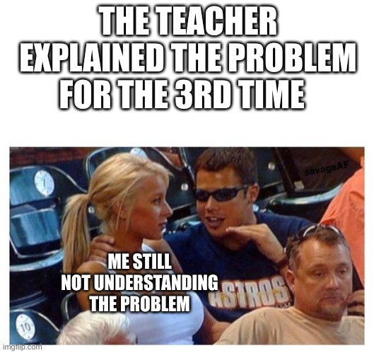 school memes | THE TEACHER EXPLAINED THE PROBLEM FOR THE 3RD TIME; ME STILL NOT UNDERSTANDING THE PROBLEM | image tagged in guy explaining to gf,memes,funny,school,school memes | made w/ Imgflip meme maker