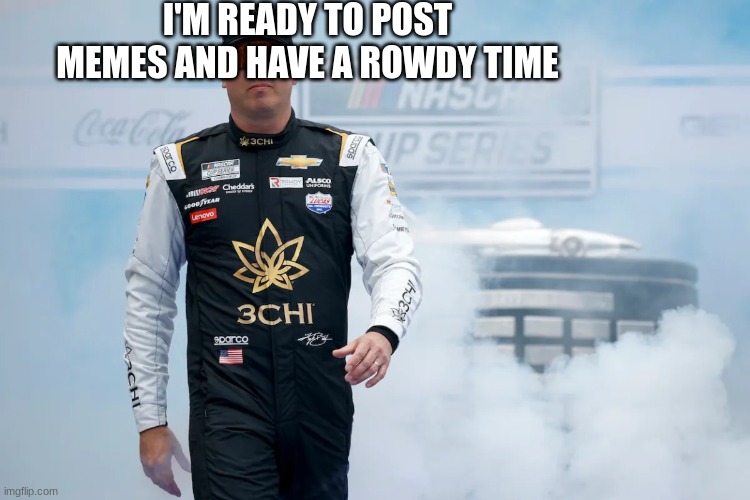 I'M READY TO POST MEMES AND HAVE A ROWDY TIME | made w/ Imgflip meme maker