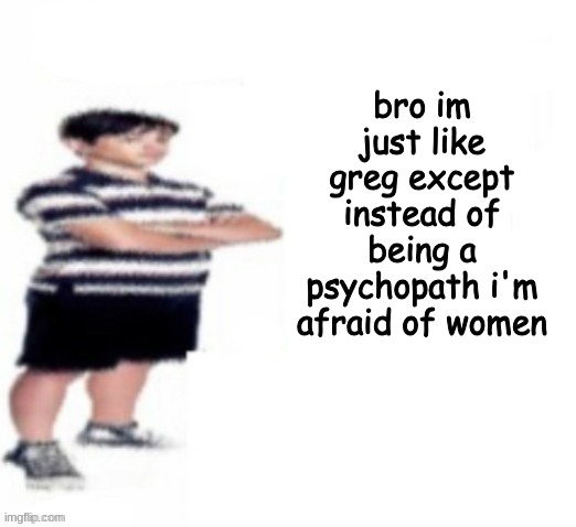 Greg Heffley | bro im just like greg except instead of being a psychopath i'm afraid of women | image tagged in greg heffley | made w/ Imgflip meme maker