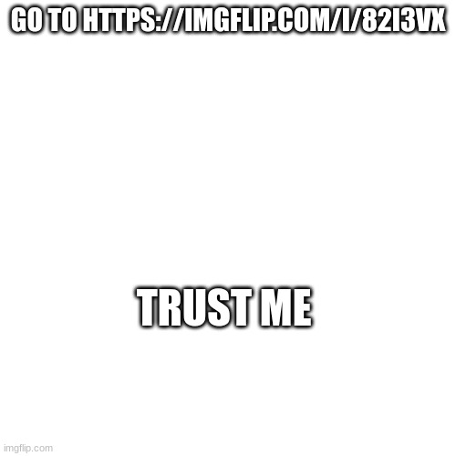 https://imgflip.com/i/82i3vx | GO TO HTTPS://IMGFLIP.COM/I/82I3VX; TRUST ME | made w/ Imgflip meme maker
