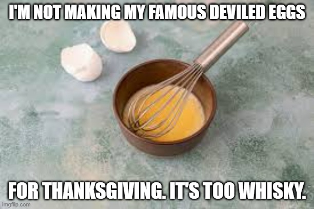 meme by Brad Thanksgiving deviled eggs | I'M NOT MAKING MY FAMOUS DEVILED EGGS; FOR THANKSGIVING. IT'S TOO WHISKY. | image tagged in thanksgiving | made w/ Imgflip meme maker