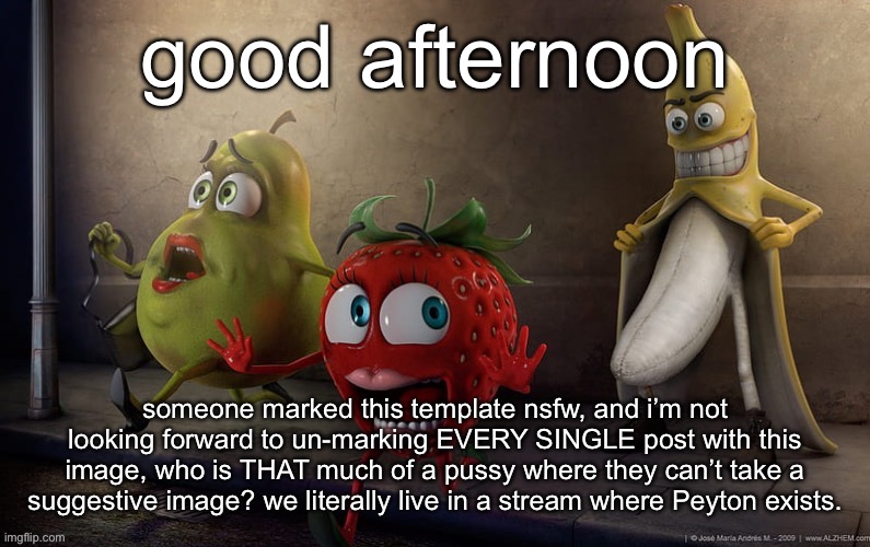 great, a funny template has been ruined by one extra button-press. | good afternoon; someone marked this template nsfw, and i’m not looking forward to un-marking EVERY SINGLE post with this image, who is THAT much of a pussy where they can’t take a suggestive image? we literally live in a stream where Peyton exists. | image tagged in flashing banana | made w/ Imgflip meme maker