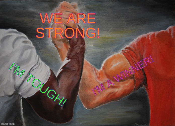 MUSCLES | WE ARE STRONG! I'M A WINNER! I'M TOUGH! | image tagged in memes,epic handshake | made w/ Imgflip meme maker